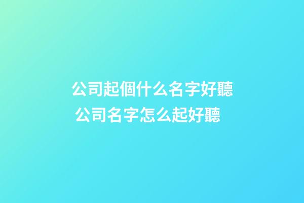 公司起個什么名字好聽 公司名字怎么起好聽-第1張-公司起名-玄機派